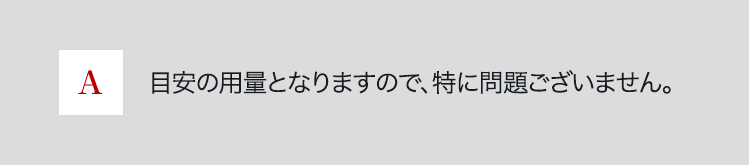 A 目安の用量となりますので、特に問題ございません。