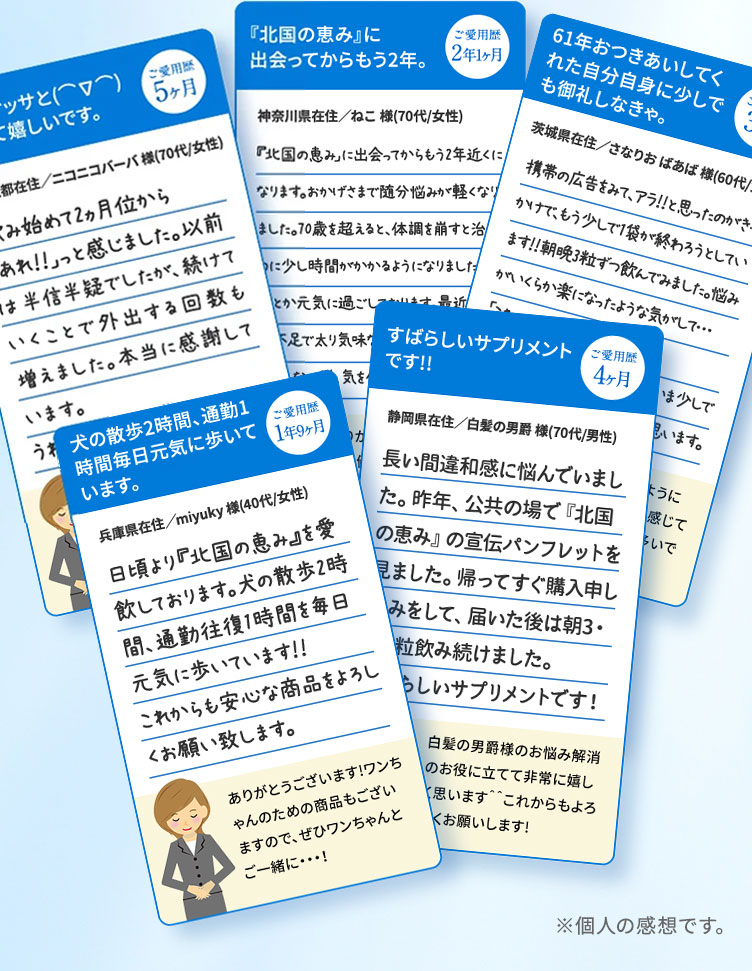 ♪ 犬の散歩2時間、通勤1時間毎日元気に歩いています。 ご愛用歴1年9ヶ月 兵庫県在住／miycky様(40代／女性) 日頃より『北国の恵み』を愛飲しております。犬の散歩2時間、通勤1時間を毎日元気に歩いています！！これからも安心な商品をよろしくお願い致します。 ありがとうございます！ワンちゃんのための商品もございますので、ぜひワンちゃんとご一緒に…！ ※個人の感想です。