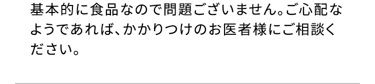 基本的に食品なので問題ございません。ご心配なようであれば、かかりつけのお医者様にご相談ください。