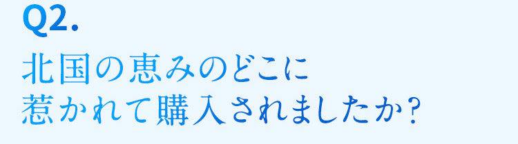  Q2. 北国の恵みのどこに惹かれて購入されましたか？