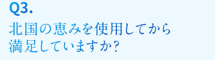 Q3. 北国の恵みを使用してから満足していますか？