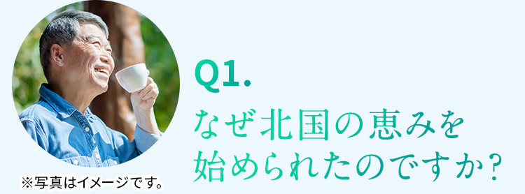 Q1. なぜ北国の恵みを始められたのですか？ ※写真はイメージです。