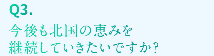 Q3. 今後も北国の恵みを継続していきたいですか？