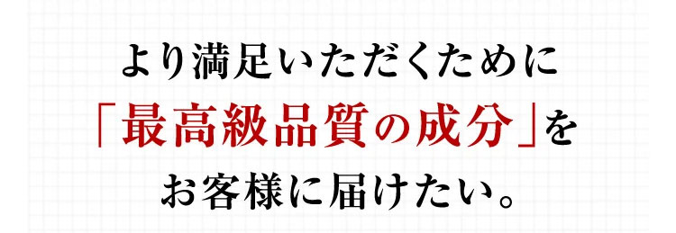 より満足いただくために「最高級品質の成分」をお客様に届けたい。