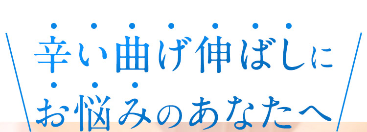 辛い曲げ伸ばしに お悩みのあなたへ