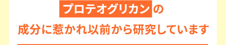 プロテオグリカンの成分に惹かれ以前から研究しています