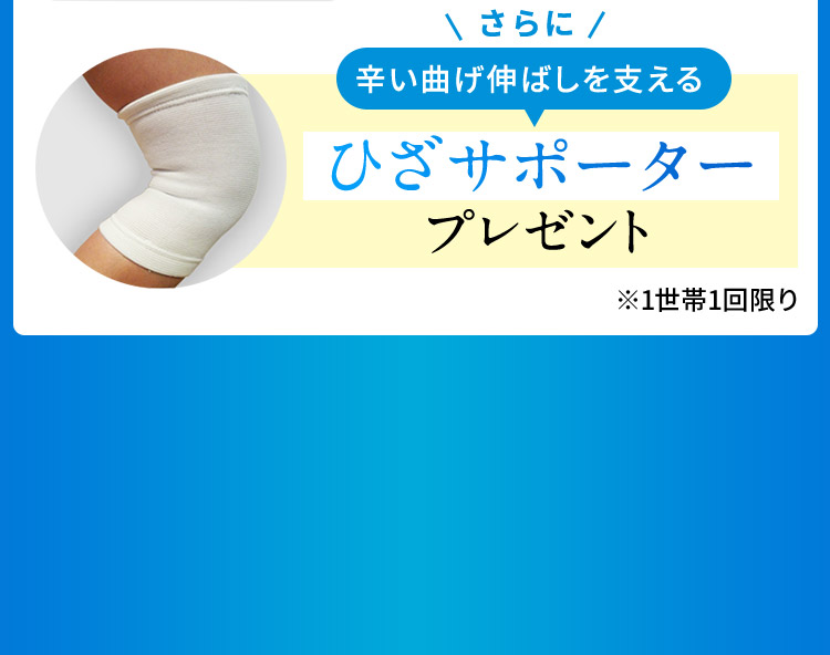 さらに 辛い曲げ伸ばしを支える ひざサポータープレゼント ※1世帯1回限り