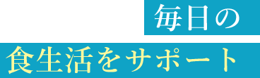 毎日の食生活をサポート