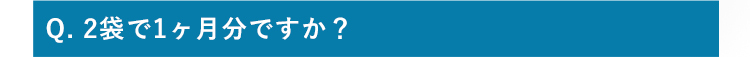 Q.2袋で1ヶ月分ですか？