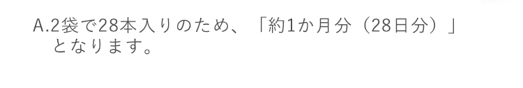 A.2袋で28本入りのため、「約1ヶ月分（28日分）」となります。