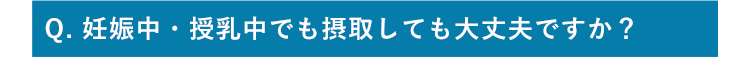 Q.妊娠中・授乳中でも摂取しても大丈夫ですか？