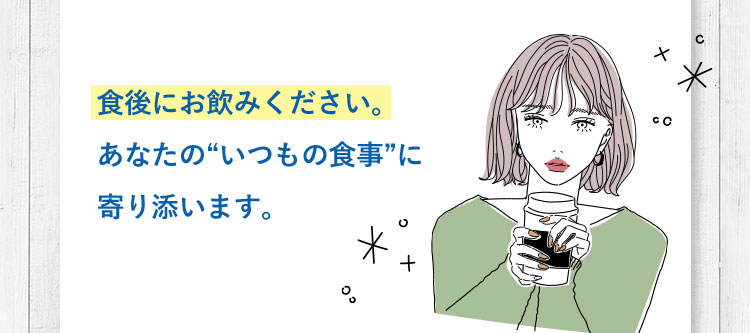 食後にお飲みください。あなたのいつもの食事に寄り添います。