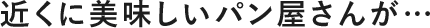 近くに美味しいパン屋さんが…