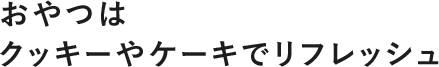 おやつはクッキーやケーキでリフレッシュ