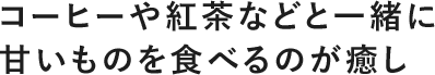 コーヒーや紅茶などと一緒に甘いものを食べるのが癒し